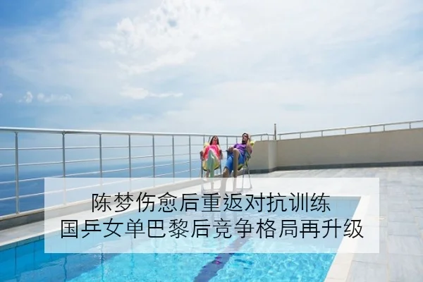 陈梦伤愈后重返对抗训练 国乒女单巴黎后竞争格局再升级