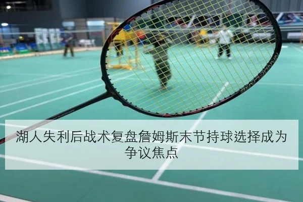 湖人失利后战术复盘詹姆斯末节持球选择成为争议焦点