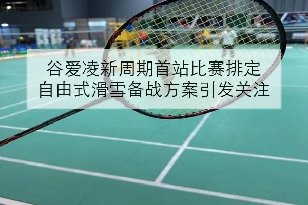 谷爱凌新周期首站比赛排定 自由式滑雪备战方案引发关注