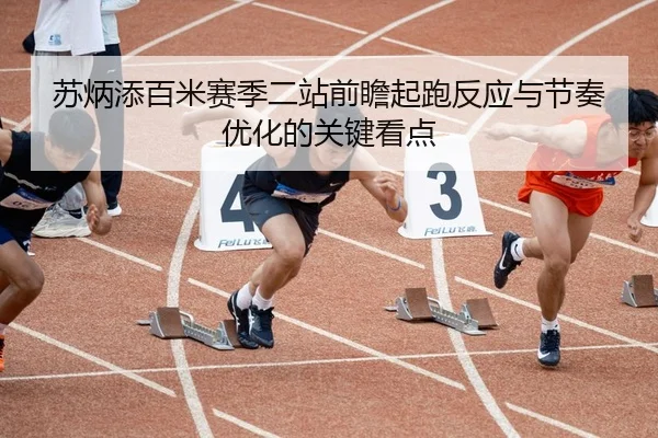苏炳添百米赛季二站前瞻起跑反应与节奏优化的关键看点
